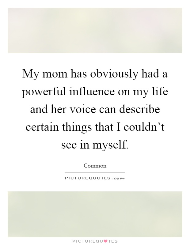 My mom has obviously had a powerful influence on my life and her voice can describe certain things that I couldn't see in myself Picture Quote #1