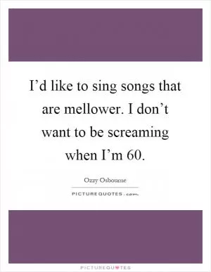 I’d like to sing songs that are mellower. I don’t want to be screaming when I’m 60 Picture Quote #1