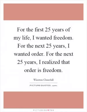 For the first 25 years of my life, I wanted freedom. For the next 25 years, I wanted order. For the next 25 years, I realized that order is freedom Picture Quote #1