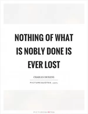Nothing of what is nobly done is ever lost Picture Quote #1