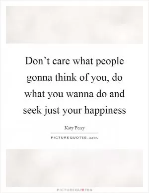 Don’t care what people gonna think of you, do what you wanna do and seek just your happiness Picture Quote #1