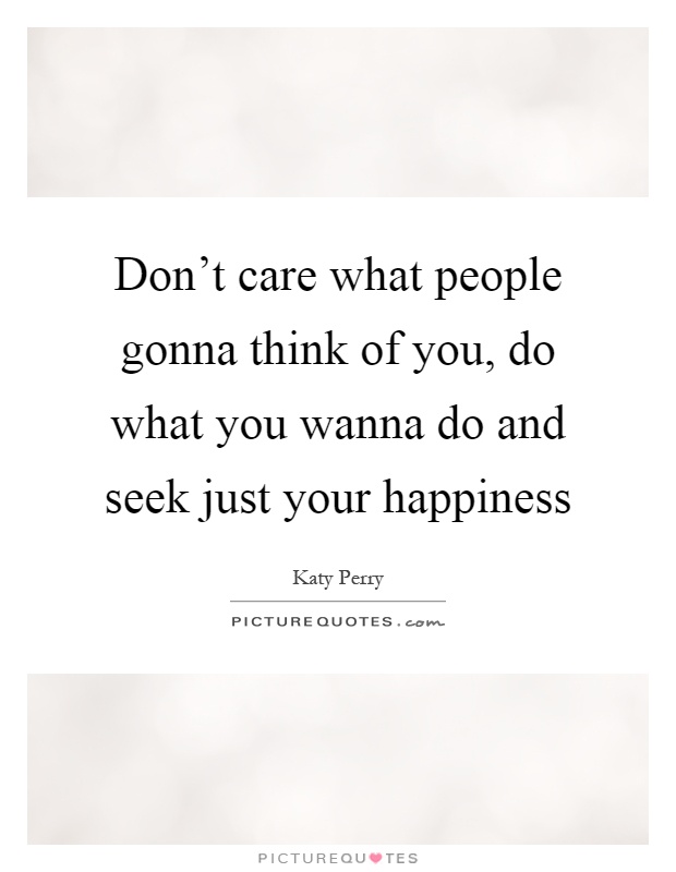Don't care what people gonna think of you, do what you wanna do and seek just your happiness Picture Quote #1