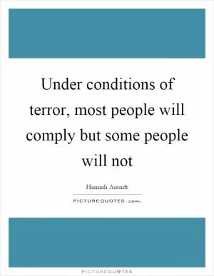 Under conditions of terror, most people will comply but some people will not Picture Quote #1