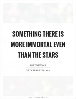 Something there is more immortal even than the stars Picture Quote #1