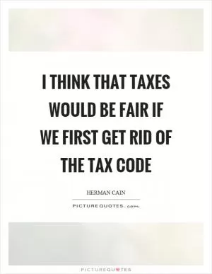 I think that taxes would be fair if we first get rid of the tax code Picture Quote #1