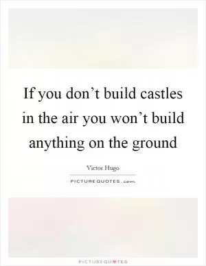 If you don’t build castles in the air you won’t build anything on the ground Picture Quote #1