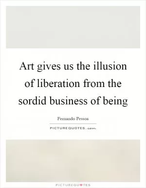 Art gives us the illusion of liberation from the sordid business of being Picture Quote #1