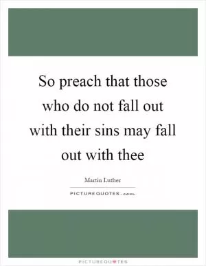 So preach that those who do not fall out with their sins may fall out with thee Picture Quote #1