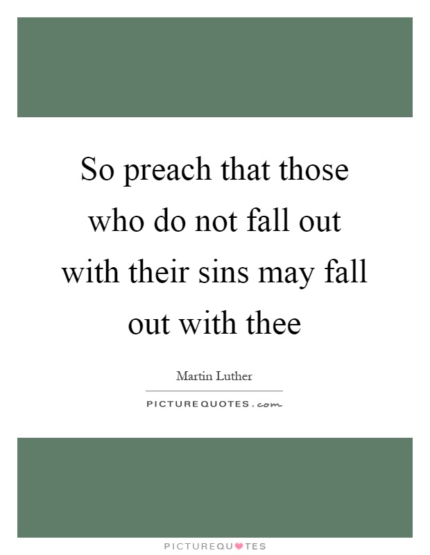 So preach that those who do not fall out with their sins may fall out with thee Picture Quote #1