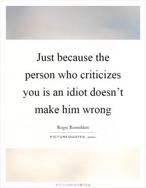 Just because the person who criticizes you is an idiot doesn’t make him wrong Picture Quote #1