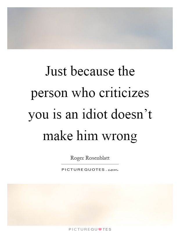 Just because the person who criticizes you is an idiot doesn't make him wrong Picture Quote #1
