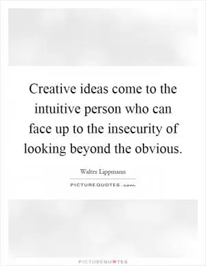 Creative ideas come to the intuitive person who can face up to the insecurity of looking beyond the obvious Picture Quote #1