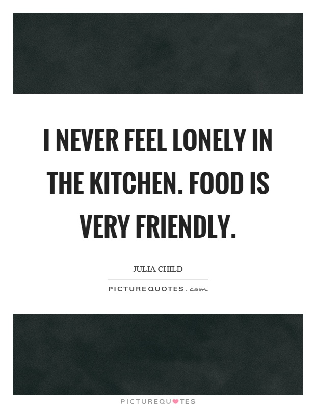 I never feel lonely in the kitchen. Food is very friendly Picture Quote #1