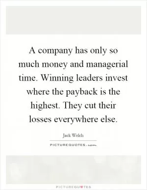 A company has only so much money and managerial time. Winning leaders invest where the payback is the highest. They cut their losses everywhere else Picture Quote #1