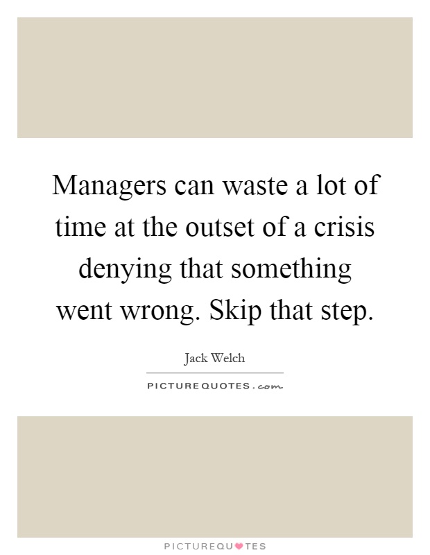 Managers can waste a lot of time at the outset of a crisis denying that something went wrong. Skip that step Picture Quote #1