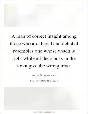 A man of correct insight among those who are duped and deluded resembles one whose watch is right while all the clocks in the town give the wrong time Picture Quote #1