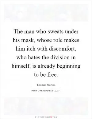 The man who sweats under his mask, whose role makes him itch with discomfort, who hates the division in himself, is already beginning to be free Picture Quote #1