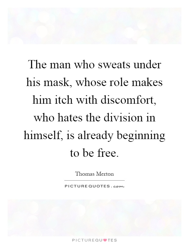 The man who sweats under his mask, whose role makes him itch with discomfort, who hates the division in himself, is already beginning to be free Picture Quote #1