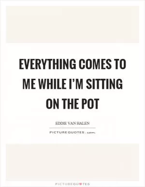 Everything comes to me while I’m sitting on the pot Picture Quote #1