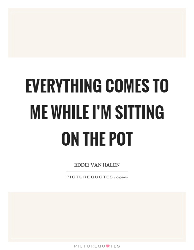 Everything comes to me while I'm sitting on the pot Picture Quote #1