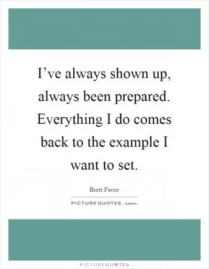 I’ve always shown up, always been prepared. Everything I do comes back to the example I want to set Picture Quote #1