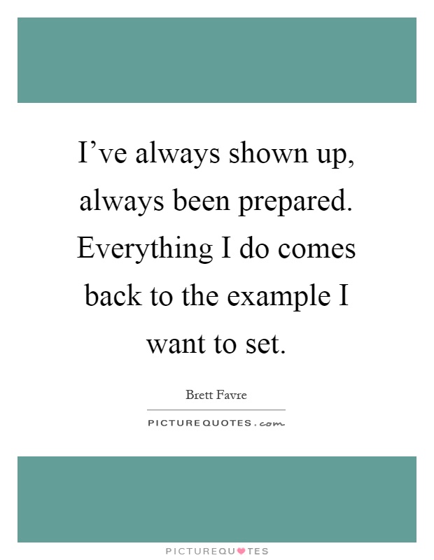 I've always shown up, always been prepared. Everything I do comes back to the example I want to set Picture Quote #1