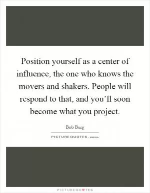 Position yourself as a center of influence, the one who knows the movers and shakers. People will respond to that, and you’ll soon become what you project Picture Quote #1