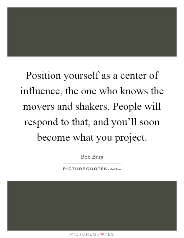 Position yourself as a center of influence, the one who knows the movers and shakers. People will respond to that, and you'll soon become what you project Picture Quote #1