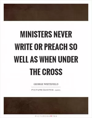 Ministers never write or preach so well as when under the cross Picture Quote #1