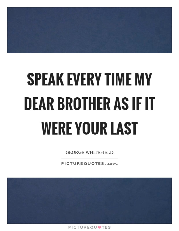 Speak every time my dear brother as if it were your last Picture Quote #1