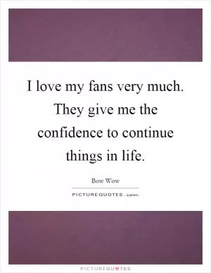 I love my fans very much. They give me the confidence to continue things in life Picture Quote #1