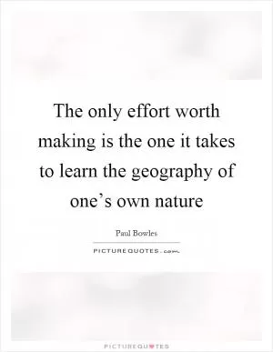 The only effort worth making is the one it takes to learn the geography of one’s own nature Picture Quote #1