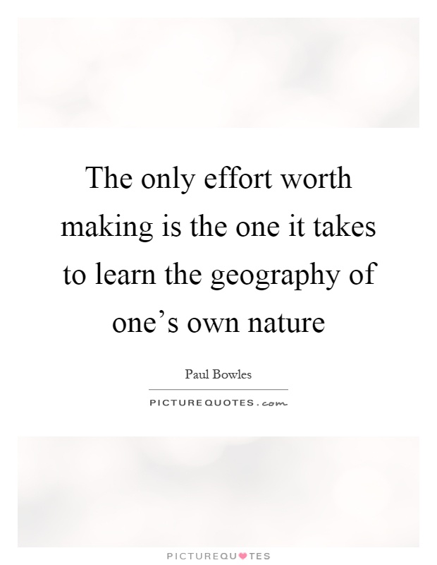 The only effort worth making is the one it takes to learn the geography of one's own nature Picture Quote #1