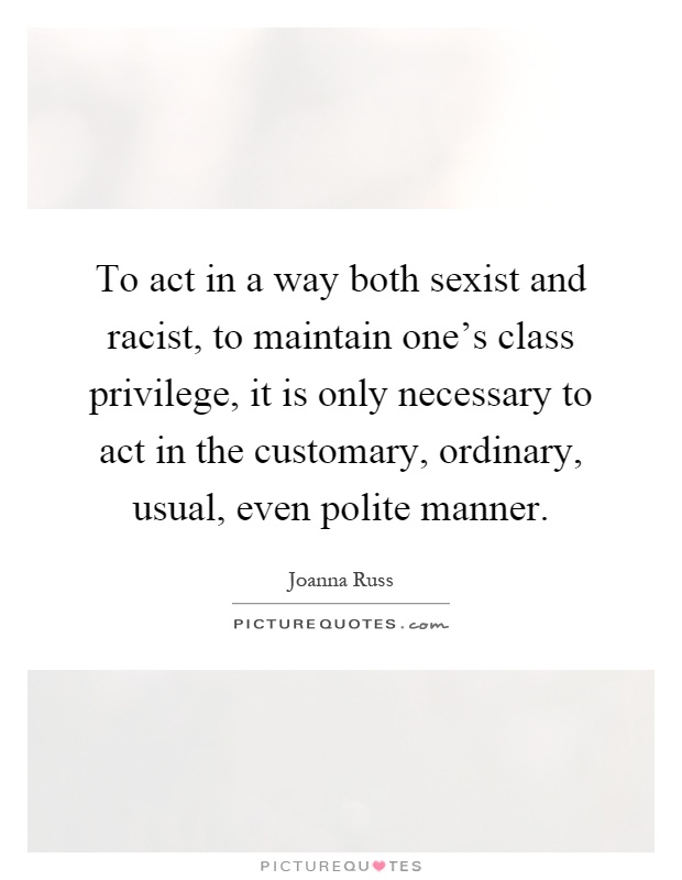 To act in a way both sexist and racist, to maintain one's class privilege, it is only necessary to act in the customary, ordinary, usual, even polite manner Picture Quote #1