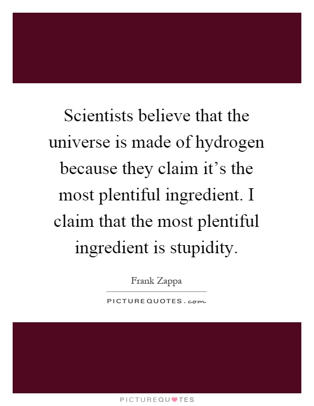 Scientists believe that the universe is made of hydrogen because they claim it's the most plentiful ingredient. I claim that the most plentiful ingredient is stupidity Picture Quote #1