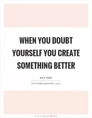 When you doubt yourself you create something better Picture Quote #1