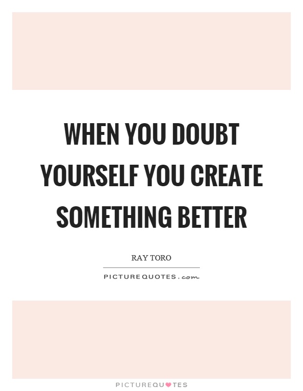 When you doubt yourself you create something better Picture Quote #1