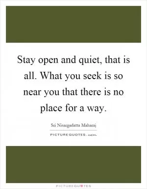 Stay open and quiet, that is all. What you seek is so near you that there is no place for a way Picture Quote #1