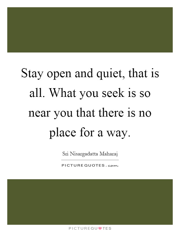 Stay open and quiet, that is all. What you seek is so near you that there is no place for a way Picture Quote #1