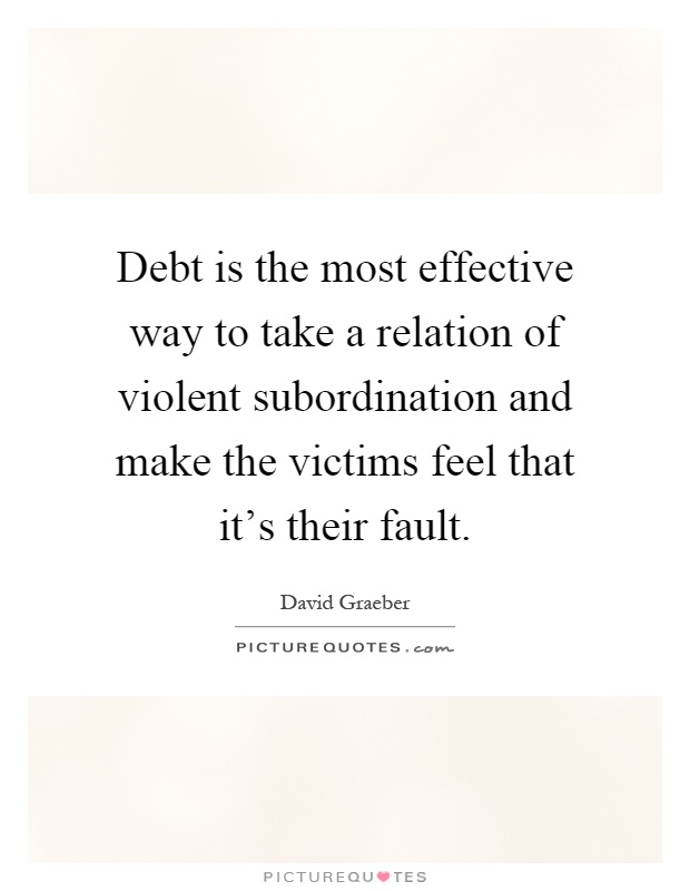 Debt is the most effective way to take a relation of violent subordination and make the victims feel that it's their fault Picture Quote #1