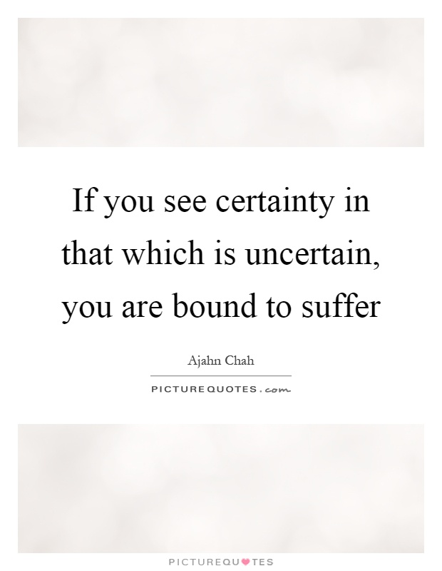 If you see certainty in that which is uncertain, you are bound to suffer Picture Quote #1