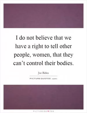 I do not believe that we have a right to tell other people, women, that they can’t control their bodies Picture Quote #1