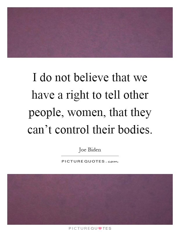 I do not believe that we have a right to tell other people, women, that they can't control their bodies Picture Quote #1