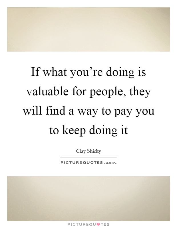 If what you're doing is valuable for people, they will find a way to pay you to keep doing it Picture Quote #1