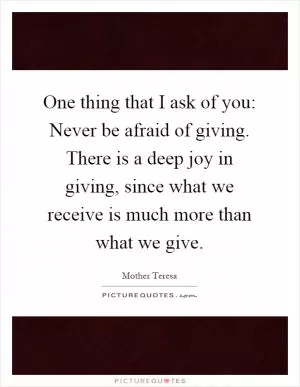 One thing that I ask of you: Never be afraid of giving. There is a deep joy in giving, since what we receive is much more than what we give Picture Quote #1