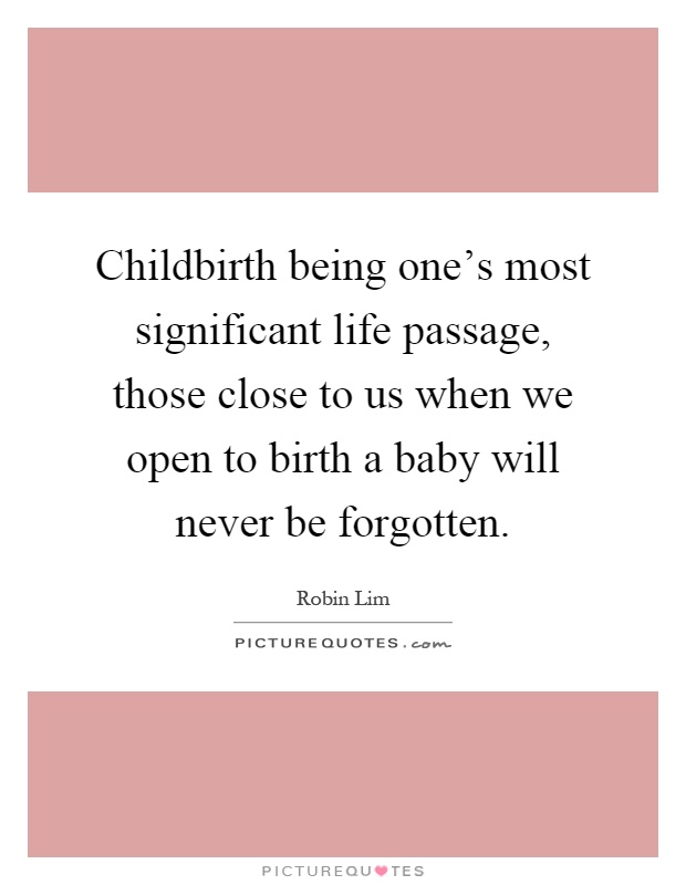 Childbirth being one's most significant life passage, those close to us when we open to birth a baby will never be forgotten Picture Quote #1