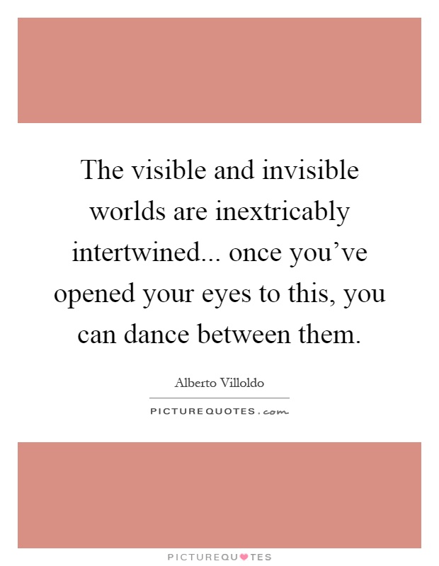 The visible and invisible worlds are inextricably intertwined... once you've opened your eyes to this, you can dance between them Picture Quote #1
