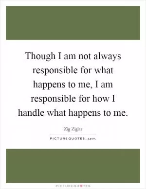 Though I am not always responsible for what happens to me, I am responsible for how I handle what happens to me Picture Quote #1