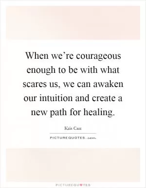When we’re courageous enough to be with what scares us, we can awaken our intuition and create a new path for healing Picture Quote #1