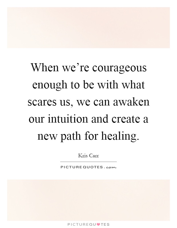 When we're courageous enough to be with what scares us, we can awaken our intuition and create a new path for healing Picture Quote #1